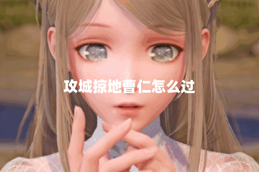 攻城掠地曹仁怎么过？攻略与技巧全解析！