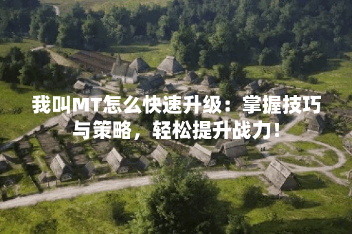 我叫MT怎么快速升级：掌握技巧与策略，轻松提升战力！