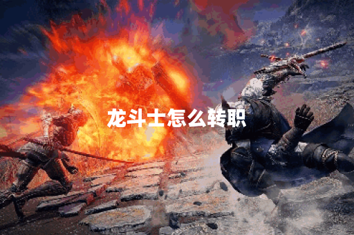 龙斗士怎么转职？详解转职流程与技巧！