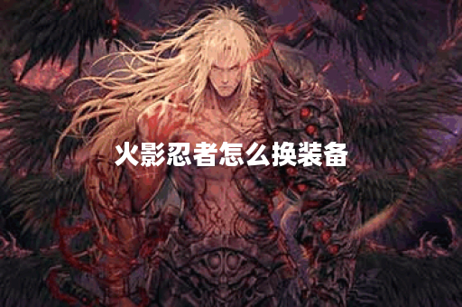 火影忍者怎么换装备？全面攻略与技巧分享！