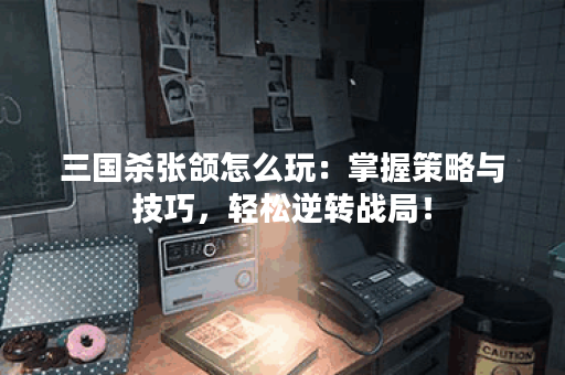 三国杀张颌怎么玩：掌握策略与技巧，轻松逆转战局！