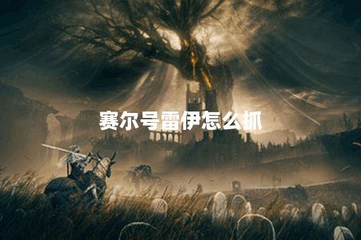 赛尔号雷伊怎么抓？详解捕捉技巧与攻略！
