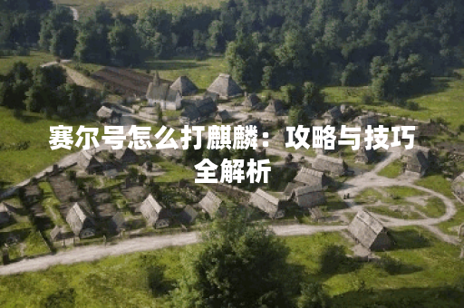 赛尔号怎么打麒麟：攻略与技巧全解析