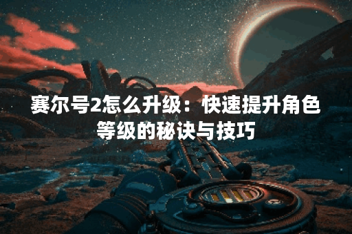 赛尔号2怎么升级：快速提升角色等级的秘诀与技巧