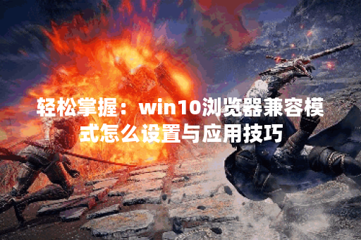 轻松掌握：win10浏览器兼容模式怎么设置与应用技巧