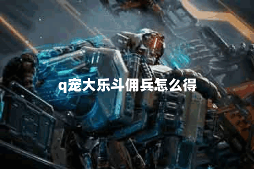 q宠大乐斗佣兵怎么得？揭秘获取技巧与策略！