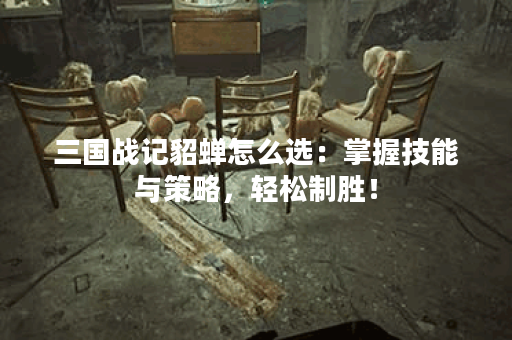 三国战记貂蝉怎么选：掌握技能与策略，轻松制胜！