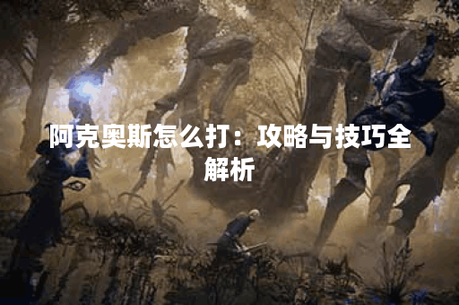 阿克奥斯怎么打：攻略与技巧全解析