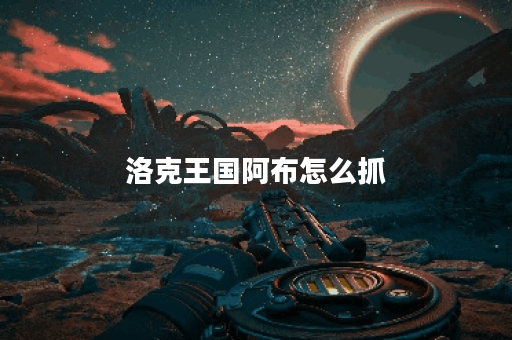 洛克王国阿布怎么抓？全攻略与技巧分享！