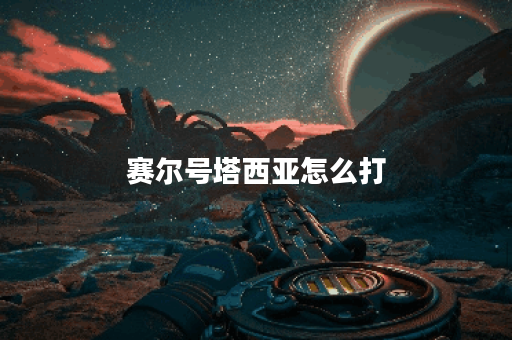 赛尔号塔西亚怎么打？攻略与技巧全解析！