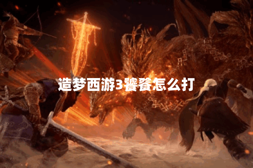 造梦西游3饕餮怎么打？全攻略与技巧分享！