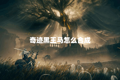 奇迹黑王马怎么合成？揭秘合成技巧与攻略！
