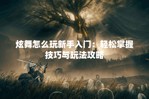 炫舞怎么玩新手入门：轻松掌握技巧与玩法攻略