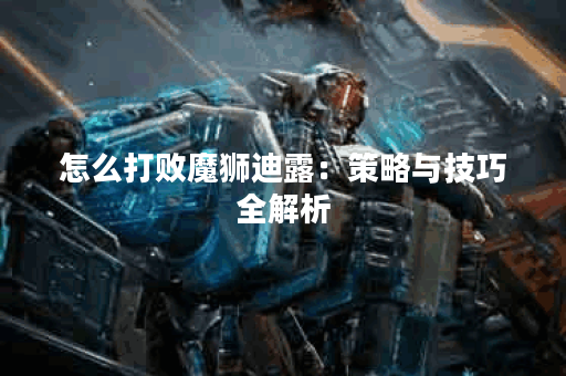 怎么打败魔狮迪露：策略与技巧全解析
