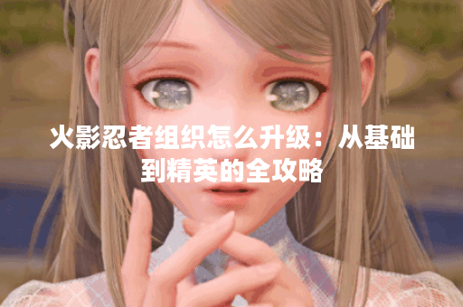 火影忍者组织怎么升级：从基础到精英的全攻略