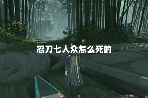 忍刀七人众怎么死的？揭秘他们的悲惨结局与背后故事