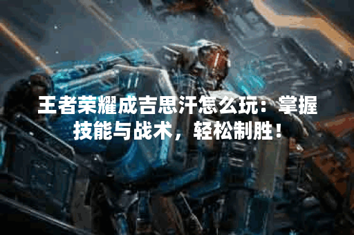 王者荣耀成吉思汗怎么玩：掌握技能与战术，轻松制胜！
