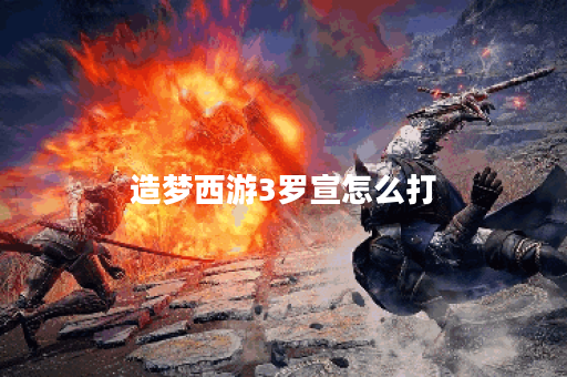 造梦西游3罗宣怎么打？攻略技巧全解析！