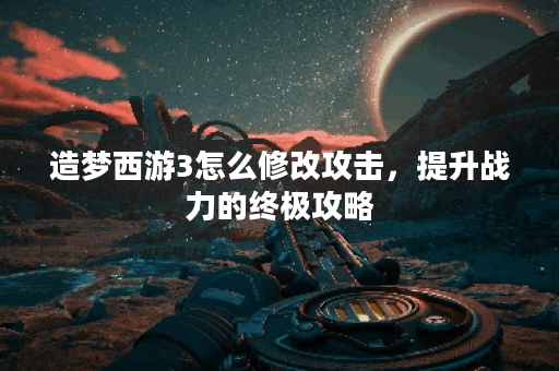 造梦西游3怎么修改攻击，提升战力的终极攻略