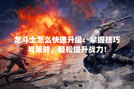 龙斗士怎么快速升级：掌握技巧与策略，轻松提升战力！