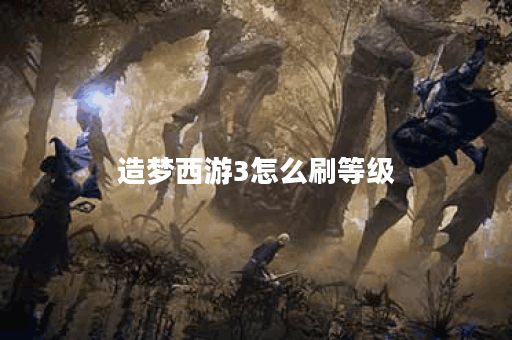 造梦西游3怎么刷等级？快速提升技巧大揭秘！