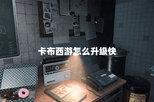 卡布西游怎么升级快？掌握这些技巧轻松提升等级！