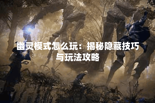 幽灵模式怎么玩：揭秘隐藏技巧与玩法攻略