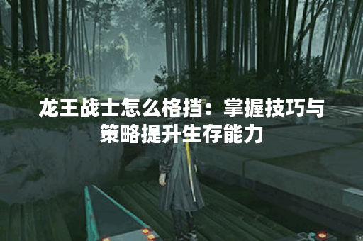 龙王战士怎么格挡：掌握技巧与策略提升生存能力