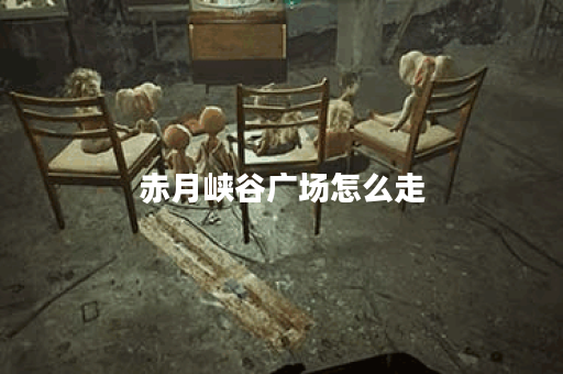 赤月峡谷广场怎么走？探秘最佳路线与风景！