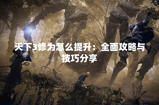 天下3修为怎么提升：全面攻略与技巧分享