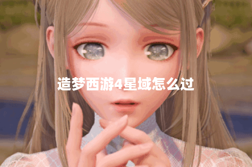 造梦西游4星域怎么过？攻略与技巧全解析！