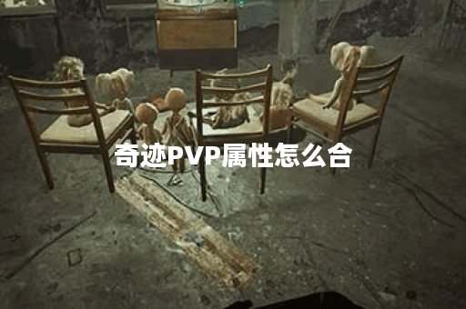 奇迹PVP属性怎么合？提升战力的终极指南！