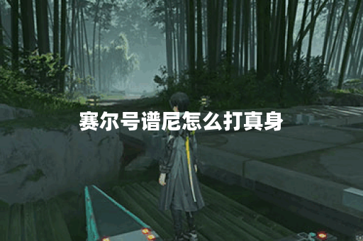赛尔号谱尼怎么打真身？攻略与技巧全解析！