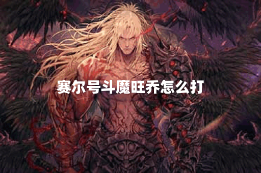 赛尔号斗魔旺乔怎么打？攻略与技巧全解析！