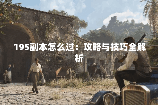 195副本怎么过：攻略与技巧全解析