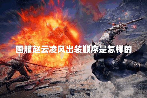 国服赵云凌风出装顺序是怎样的？如何搭配装备提升战斗力？