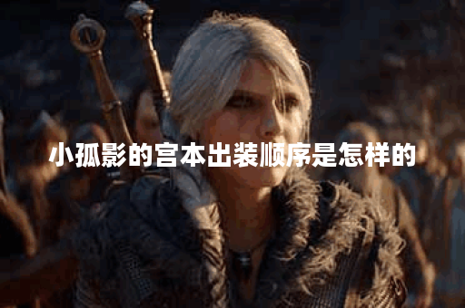 小孤影的宫本出装顺序是怎样的？宫本武藏的装备搭配方法有哪些？