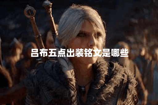 吕布五点出装铭文是哪些？如何合理搭配吕布的五点出装和铭文？