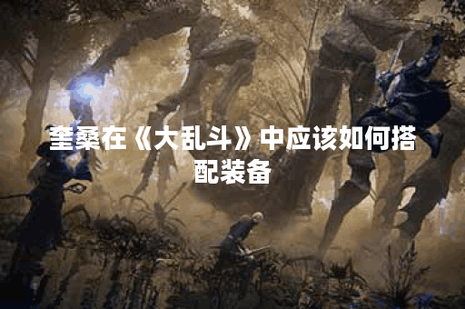 奎桑在《大乱斗》中应该如何搭配装备？出装策略有哪些？