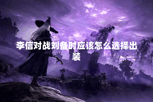 李信对战刘备时应该怎么选择出装？刘备面对李信时又该如何搭配装备？