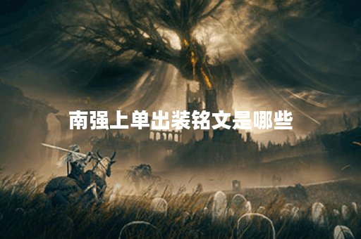 南强上单出装铭文是哪些？铭文搭配上单出装有何技巧？