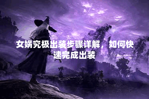 女娲究极出装步骤详解，如何快速完成出装？