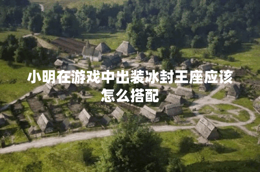 小明在游戏中出装冰封王座应该怎么搭配？冰封王座的出装顺序是怎样的？