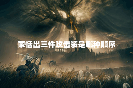 蒙恬出三件攻击装是哪种顺序？如何搭配这三件攻击装备？