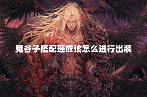 鬼谷子搭配瑶应该怎么进行出装？瑶与鬼谷子组合的装备顺序是怎样的？
