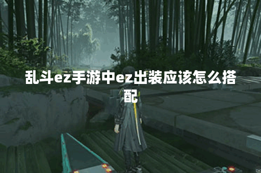 乱斗ez手游中ez出装应该怎么搭配？乱斗ez出装有哪些推荐？
