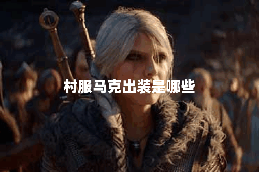村服马克出装是哪些？应该如何搭配出装呢？
