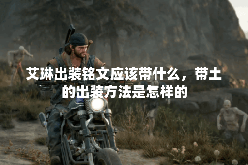 艾琳出装铭文应该带什么，带土的出装方法是怎样的？