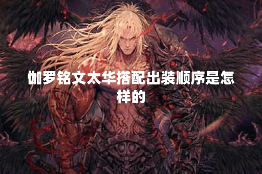 伽罗铭文太华搭配出装顺序是怎样的？如何正确选择铭文和装备？