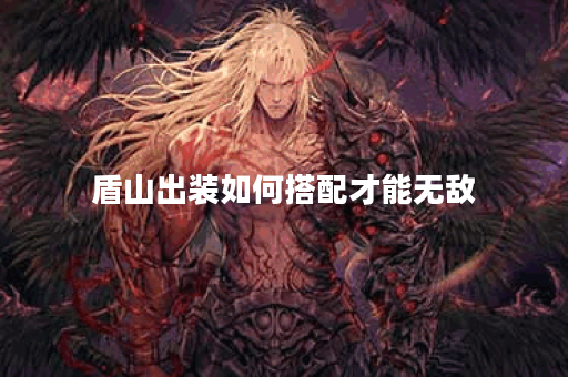 盾山出装如何搭配才能无敌？无敌出装具体应该怎么选择？